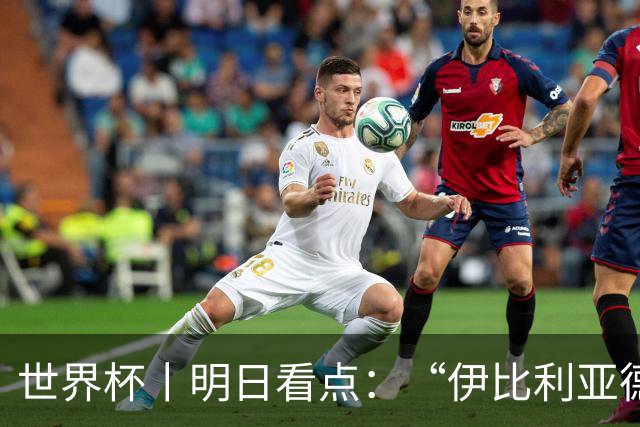 世界杯丨明日看点：“伊比利亚德比”与东道主硬仗