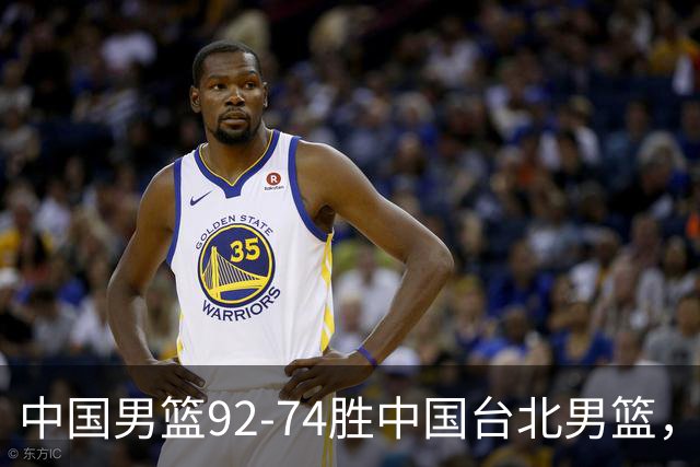 中国男篮92-74胜中国台北男篮，成功晋级世预赛第二阶段