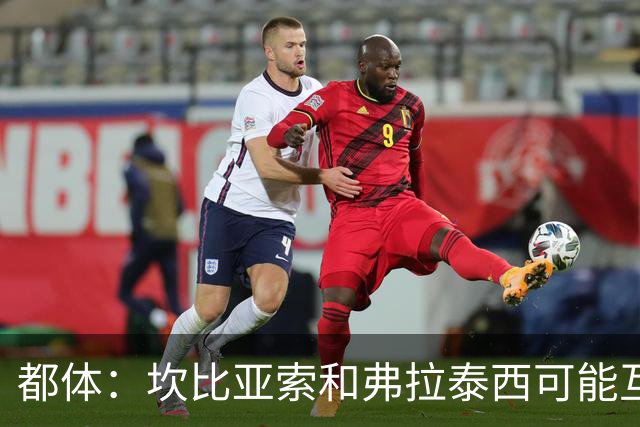 都体：坎比亚索和弗拉泰西可能互换，但国米需要加钱给尤文