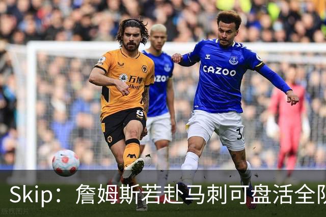 Skip：詹姆斯若赴马刺可盘活全队 扮演控卫角色最为契合